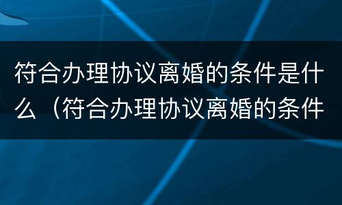 符合办理协议离婚的条件是什么（符合办理协议离婚的条件是什么意思）