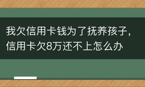 我欠信用卡钱为了抚养孩子，信用卡欠8万还不上怎么办