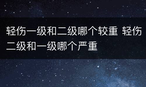 轻伤一级和二级哪个较重 轻伤二级和一级哪个严重