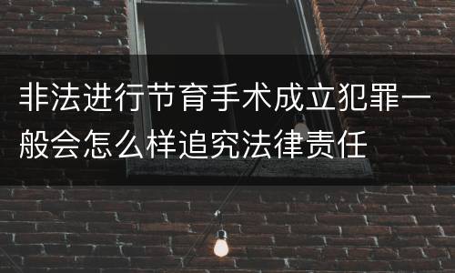 非法进行节育手术成立犯罪一般会怎么样追究法律责任