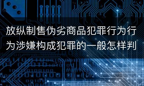 放纵制售伪劣商品犯罪行为行为涉嫌构成犯罪的一般怎样判刑