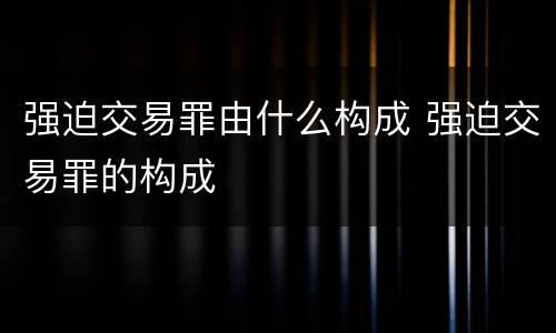 强迫交易罪由什么构成 强迫交易罪的构成