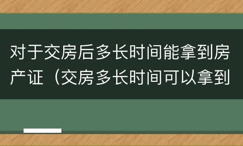 对于交房后多长时间能拿到房产证（交房多长时间可以拿到房产证）