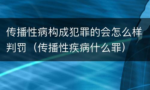 传播性病构成犯罪的会怎么样判罚（传播性疾病什么罪）