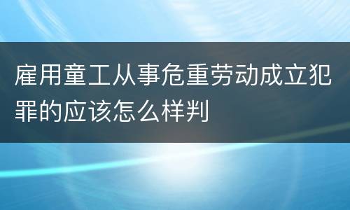 雇用童工从事危重劳动成立犯罪的应该怎么样判