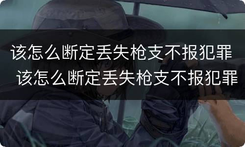 该怎么断定丢失枪支不报犯罪 该怎么断定丢失枪支不报犯罪嫌疑人