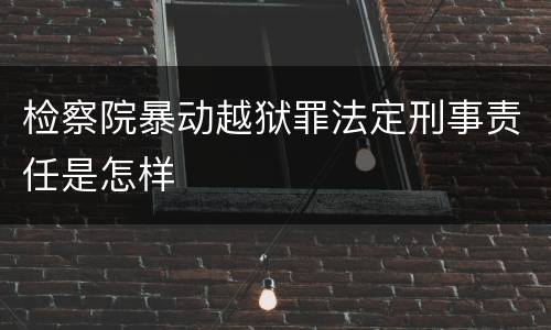 检察院暴动越狱罪法定刑事责任是怎样