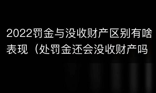 2022罚金与没收财产区别有啥表现（处罚金还会没收财产吗）