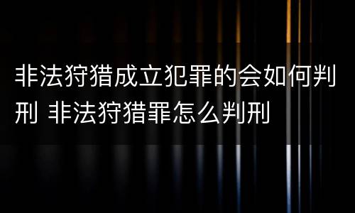 非法狩猎成立犯罪的会如何判刑 非法狩猎罪怎么判刑