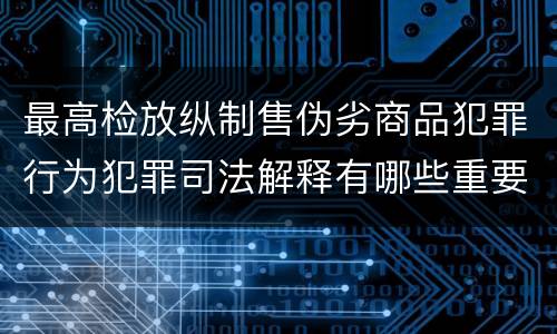 最高检放纵制售伪劣商品犯罪行为犯罪司法解释有哪些重要内容