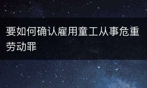 要如何确认雇用童工从事危重劳动罪