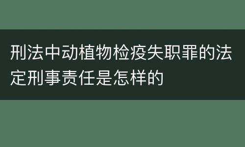 刑法中动植物检疫失职罪的法定刑事责任是怎样的