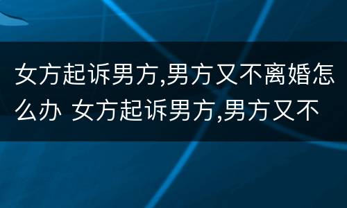 女方起诉男方,男方又不离婚怎么办 女方起诉男方,男方又不离婚怎么办呢