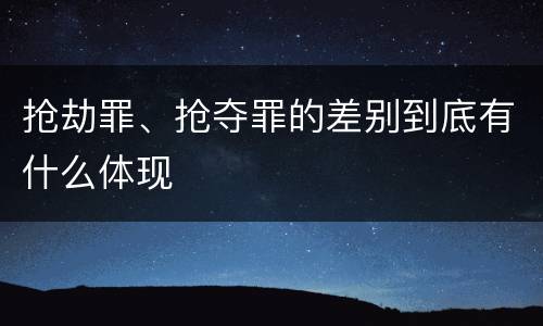 抢劫罪、抢夺罪的差别到底有什么体现