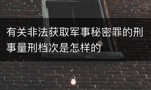 有关非法获取军事秘密罪的刑事量刑档次是怎样的