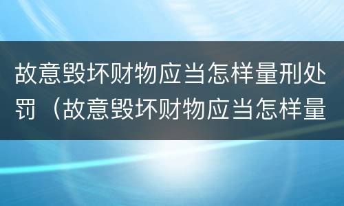 故意毁坏财物应当怎样量刑处罚（故意毁坏财物应当怎样量刑处罚呢）