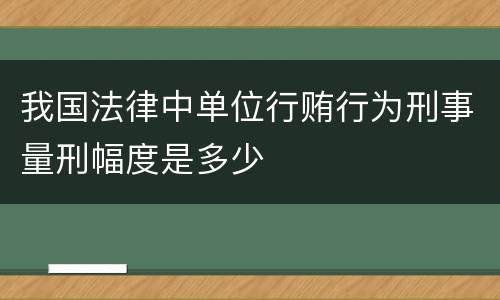 我国法律中单位行贿行为刑事量刑幅度是多少