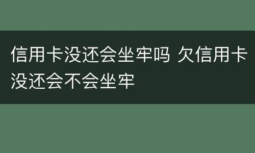 信用卡没还会坐牢吗 欠信用卡没还会不会坐牢