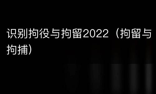 识别拘役与拘留2022（拘留与拘捕）