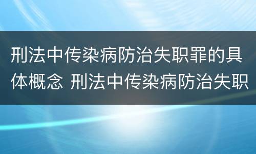 刑法中传染病防治失职罪的具体概念 刑法中传染病防治失职罪的具体概念是