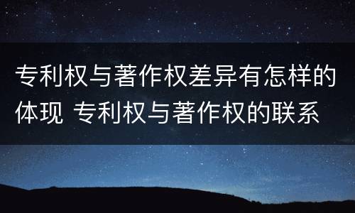 专利权与著作权差异有怎样的体现 专利权与著作权的联系