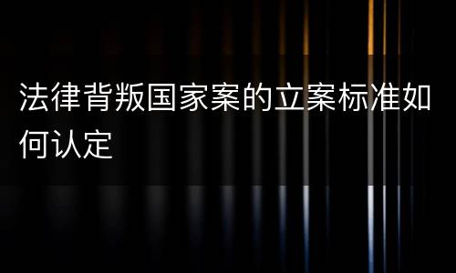 法律背叛国家案的立案标准如何认定