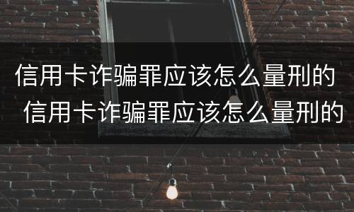 信用卡诈骗罪应该怎么量刑的 信用卡诈骗罪应该怎么量刑的呢