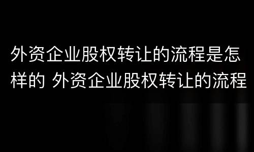 外资企业股权转让的流程是怎样的 外资企业股权转让的流程是怎样的呢