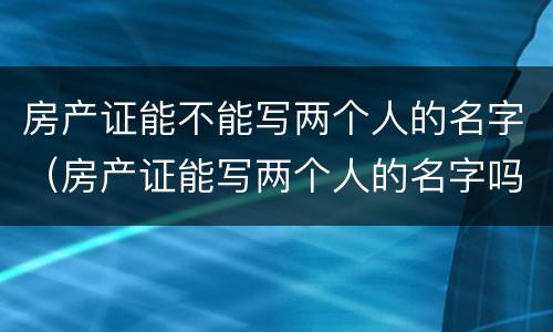 房产证能不能写两个人的名字（房产证能写两个人的名字吗）