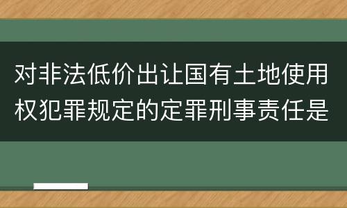 对非法低价出让国有土地使用权犯罪规定的定罪刑事责任是怎样的