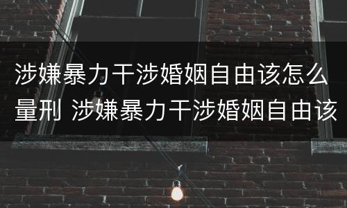 涉嫌暴力干涉婚姻自由该怎么量刑 涉嫌暴力干涉婚姻自由该怎么量刑呢