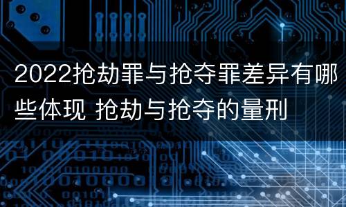 2022抢劫罪与抢夺罪差异有哪些体现 抢劫与抢夺的量刑