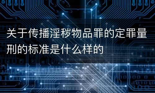 关于传播淫秽物品罪的定罪量刑的标准是什么样的