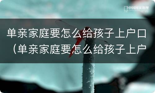 单亲家庭要怎么给孩子上户口（单亲家庭要怎么给孩子上户口,法律如何规定）