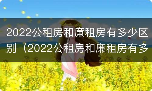 2022公租房和廉租房有多少区别（2022公租房和廉租房有多少区别呢）