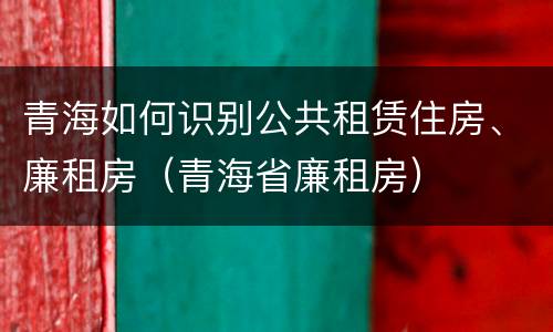 青海如何识别公共租赁住房、廉租房（青海省廉租房）