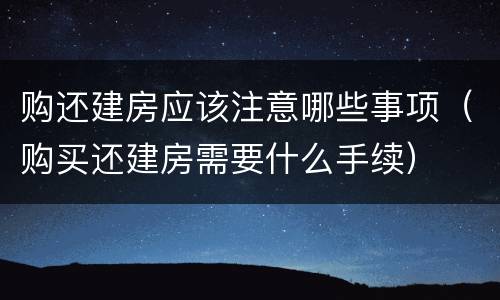 购还建房应该注意哪些事项（购买还建房需要什么手续）