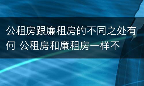 公租房跟廉租房的不同之处有何 公租房和廉租房一样不