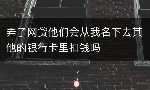 弄了网贷他们会从我名下去其他的银行卡里扣钱吗