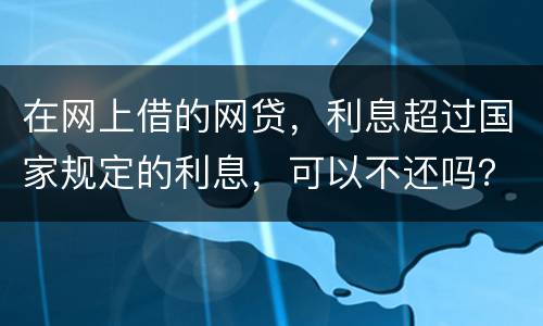 在网上借的网贷，利息超过国家规定的利息，可以不还吗？如果不还，他们会起诉吗