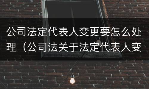 公司法定代表人变更要怎么处理（公司法关于法定代表人变更的规定是怎样的）