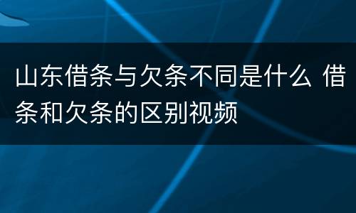 山东借条与欠条不同是什么 借条和欠条的区别视频