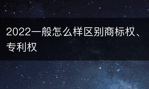 2022一般怎么样区别商标权、专利权