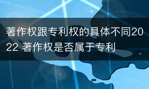 著作权跟专利权的具体不同2022 著作权是否属于专利