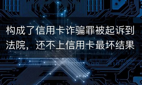 构成了信用卡诈骗罪被起诉到法院，还不上信用卡最坏结果是什么