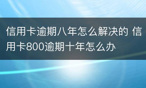 信用卡逾期八年怎么解决的 信用卡800逾期十年怎么办