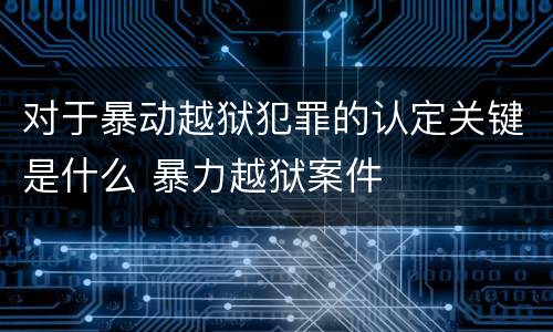 对于暴动越狱犯罪的认定关键是什么 暴力越狱案件