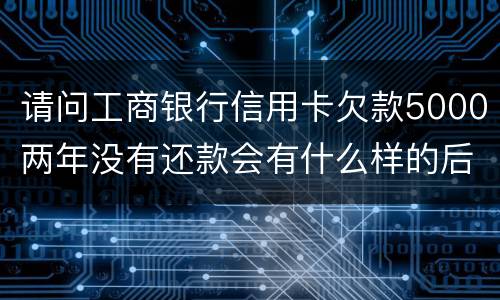 请问工商银行信用卡欠款5000两年没有还款会有什么样的后果