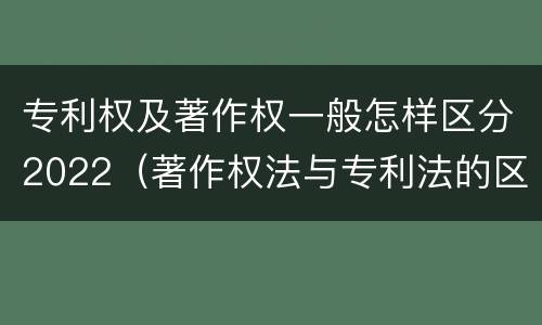 专利权及著作权一般怎样区分2022（著作权法与专利法的区别）