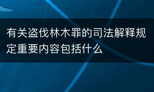 有关盗伐林木罪的司法解释规定重要内容包括什么